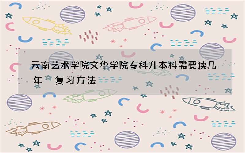 云南艺术学院文华学院专科升本科需要读几年 复习方法